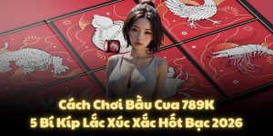Cách Chơi Bầu Cua 789K: 5 Bí Kíp Lắc Xúc Xắc Hốt Bạc 2026