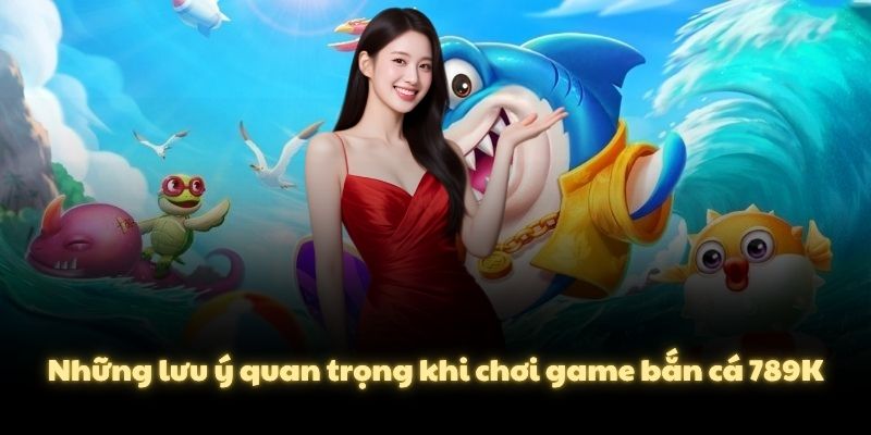 Những lưu ý quan trọng khi chơi game bắn cá 789K