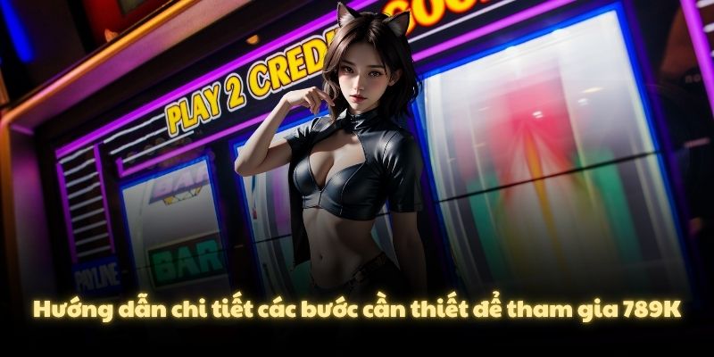Hướng dẫn chi tiết các bước cần thiết để tham gia 789K