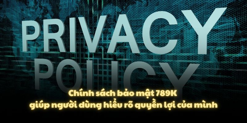 Chính sách bảo mật 789K giúp người dùng hiểu rõ quyền lợi của mình