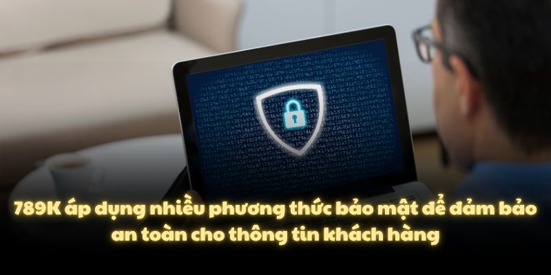 789K áp dụng nhiều phương thức bảo mật để đảm bảo an toàn cho thông tin khách hàng