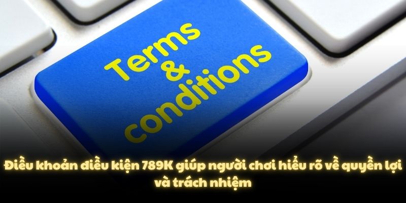 Điều khoản điều kiện 789K giúp người chơi hiểu rõ về quyền lợi và trách nhiệm