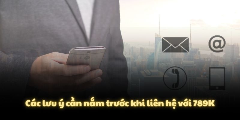 Các lưu ý cần nắm trước khi liên hệ với 789K