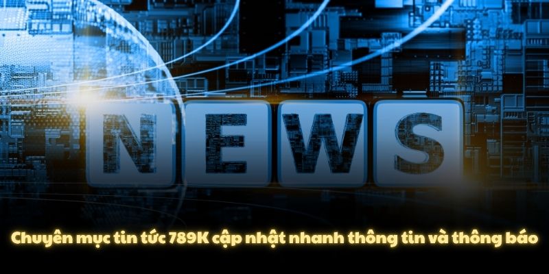 Chuyên mục tin tức 789K cập nhật nhanh thông tin và thông báo