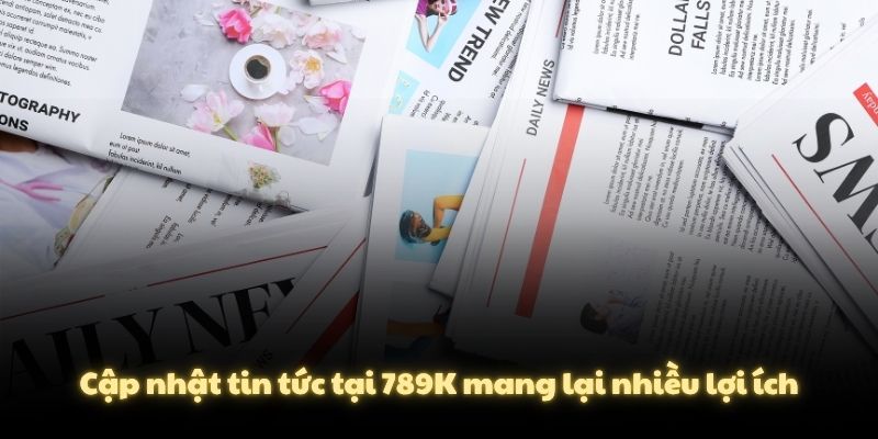 Cập nhật tin tức tại 789K mang lại nhiều lợi ích