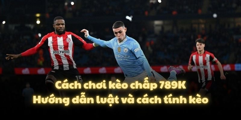 Cách chơi kèo chấp 789K – Hướng dẫn luật và cách tính kèo