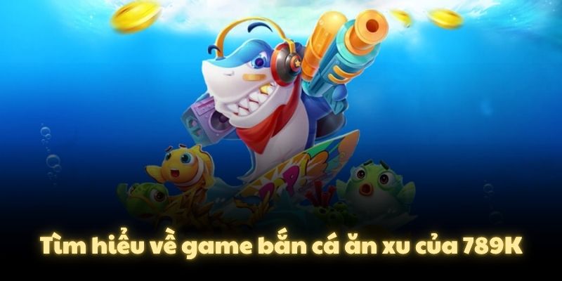 Tìm hiểu về game bắn cá ăn xu của 789K