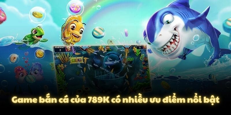 Game bắn cá của 789K có nhiều ưu điểm nổi bật