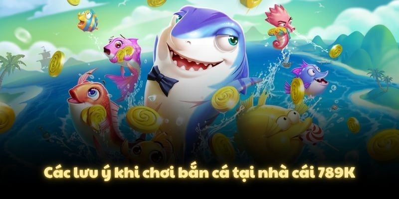 Các lưu ý khi chơi bắn cá tại nhà cái 789K